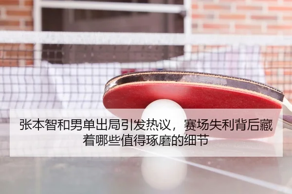 张本智和男单出局引发热议，赛场失利背后藏着哪些值得琢磨的细节